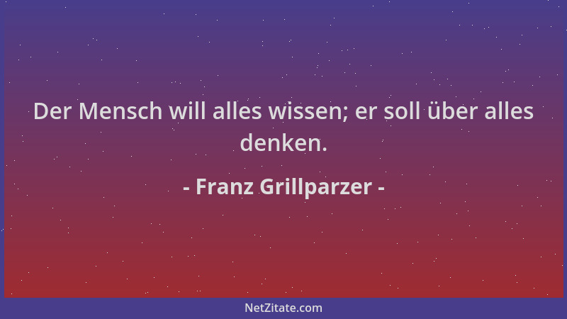 Franz Grillparzer - Der Mensch will alles wissen; er soll über alles denken....