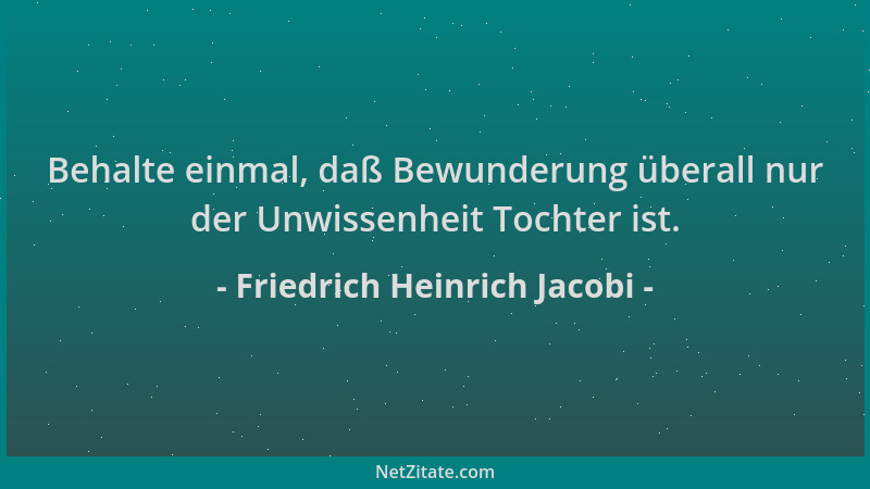 Friedrich Heinrich Jacobi - Behalte einmal, daß Bewunderung überall nur der Unwissenheit Tochter ist....