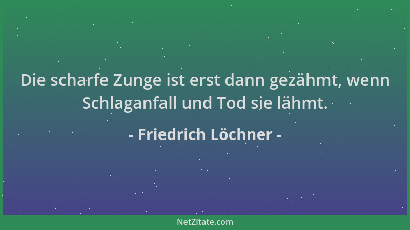 Friedrich Löchner - Die scharfe Zunge ist erst dann gezähmt, wenn Schlaganfall und Tod sie lähmt....