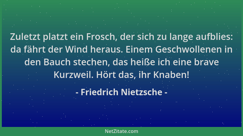 Friedrich Nietzsche - Zuletzt platzt ein Frosch, der sich zu lange aufblies: da fährt der Wind heraus. Einem Geschwollenen...