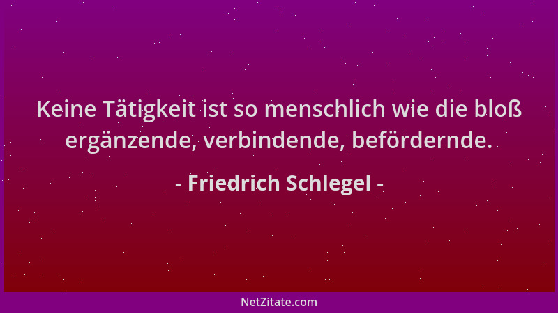 Friedrich Schlegel - Keine Tätigkeit ist so menschlich wie die bloß ergänzende, verbindende, befördernde....