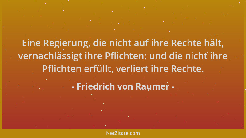 Friedrich von Raumer - Eine Regierung, die nicht auf ihre Rechte hält, vernachlässigt ihre Pflichten; und die nicht ihre Pf...