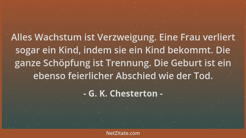 G. K. Chesterton - Alles Wachstum ist Verzweigung. Eine Frau verliert sogar ein Kind, indem sie ein Kind bekommt. Die ganze...
