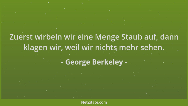 George Berkeley - Zuerst wirbeln wir eine Menge Staub auf, dann klagen wir, weil wir nichts mehr sehen....