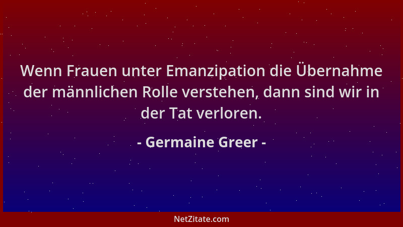 Germaine Greer - Wenn Frauen unter Emanzipation die Übernahme der männlichen Rolle verstehen, dann sind wir in der Tat verl...