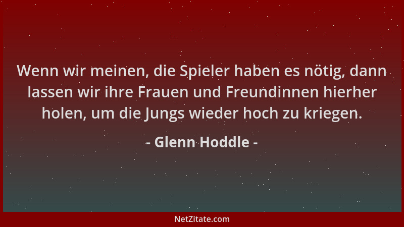 Glenn Hoddle - Wenn wir meinen, die Spieler haben es nötig, dann lassen wir ihre Frauen und Freundinnen hierher holen, um d...