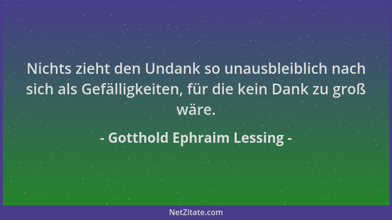Gotthold Ephraim Lessing - Nichts zieht den Undank so unausbleiblich nach sich als Gefälligkeiten, für die kein Dank zu gro...