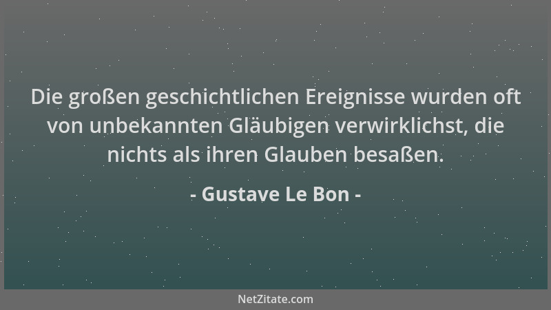 Gustave Le Bon - Die großen geschichtlichen Ereignisse wurden oft von unbekannten Gläubigen verwirklichst, die nichts als i...