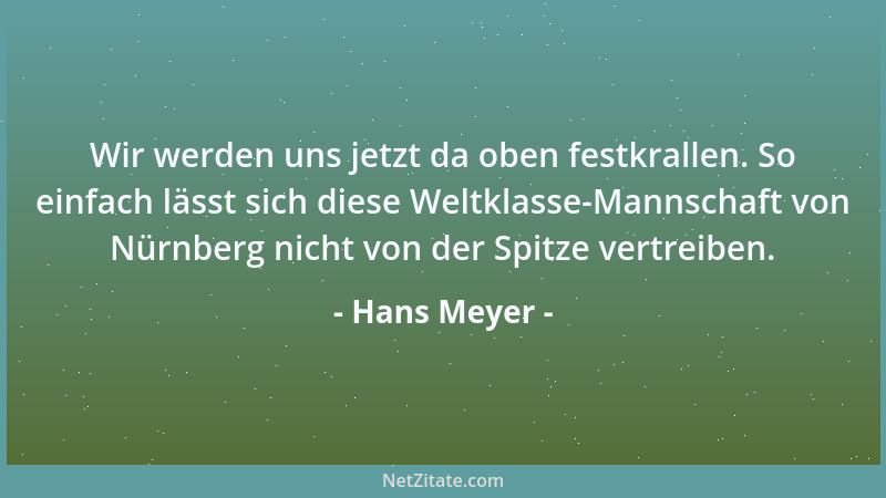Hans Meyer - Wir werden uns jetzt da oben festkrallen. So einfach lässt sich diese Weltklasse-Mannschaft von Nürnberg nicht...