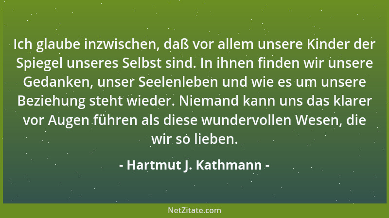 Hartmut J. Kathmann - Ich glaube inzwischen, daß vor allem unsere Kinder der Spiegel unseres Selbst sind. In ihnen finden w...