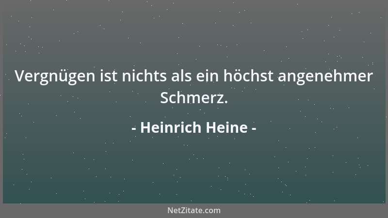 Heinrich Heine - Vergnügen ist nichts als ein höchst angenehmer Schmerz....