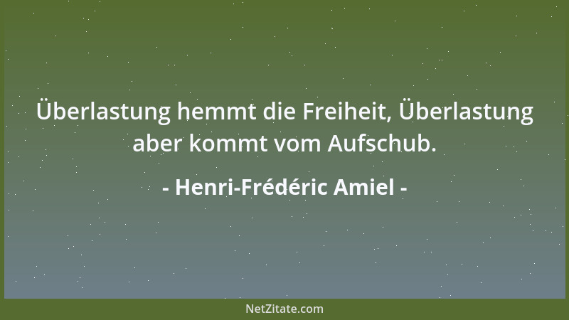 Henri-Frédéric Amiel - Überlastung hemmt die Freiheit, Überlastung aber kommt vom Aufschub....