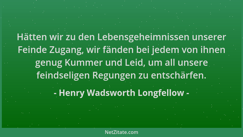 Henry Wadsworth Longfellow - Hätten wir zu den Lebensgeheimnissen unserer Feinde Zugang, wir fänden bei jedem von ihnen gen...