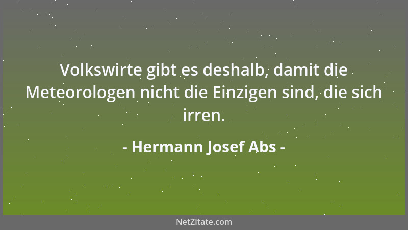 Hermann Josef Abs - Volkswirte gibt es deshalb, damit die Meteorologen nicht die Einzigen sind, die sich irren....