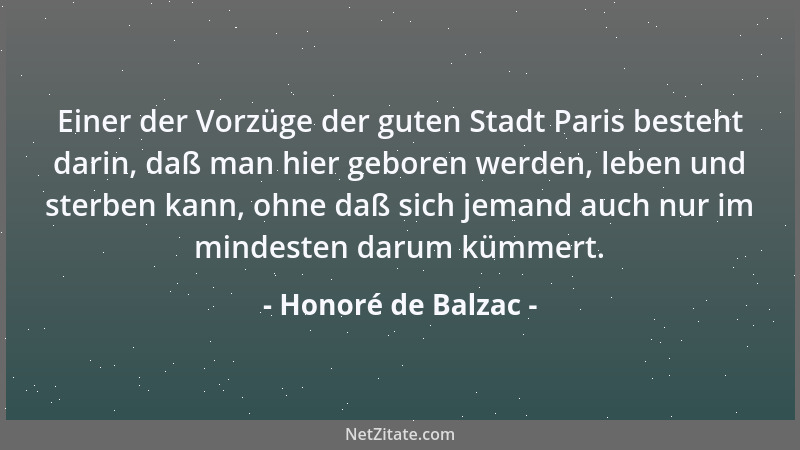 Honoré de Balzac - Einer der Vorzüge der guten Stadt Paris besteht darin, daß man hier geboren werden, leben und sterben ka...