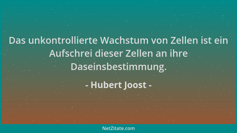 Hubert Joost - Das unkontrollierte Wachstum von Zellen ist ein Aufschrei dieser Zellen an ihre Daseinsbestimmung....