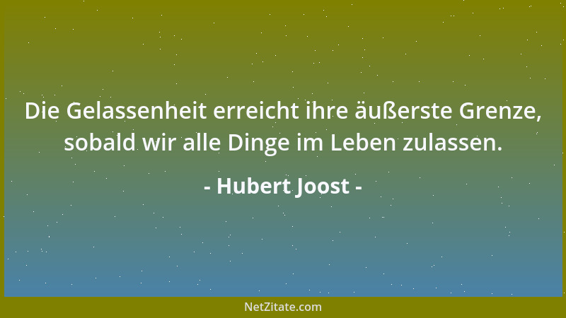 Hubert Joost - Die Gelassenheit erreicht ihre äußerste Grenze, sobald wir alle Dinge im Leben zulassen....