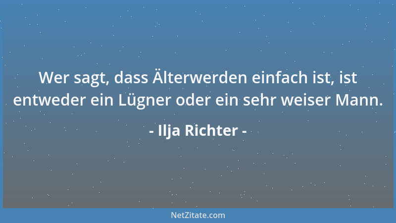 Ilja Richter - Wer sagt, dass Älterwerden einfach ist, ist entweder ein Lügner oder ein sehr weiser Mann....
