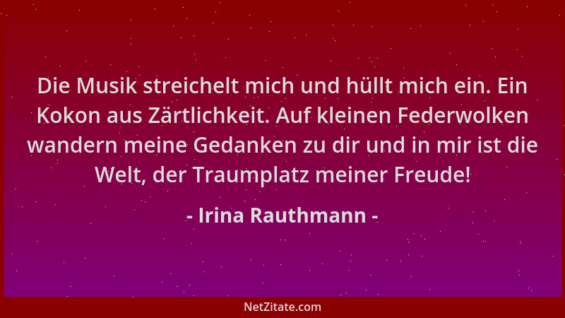 Irina Rauthmann - Die Musik streichelt mich und hüllt mich ein. Ein Kokon aus Zärtlichkeit. Auf kleinen Federwolken wandern...