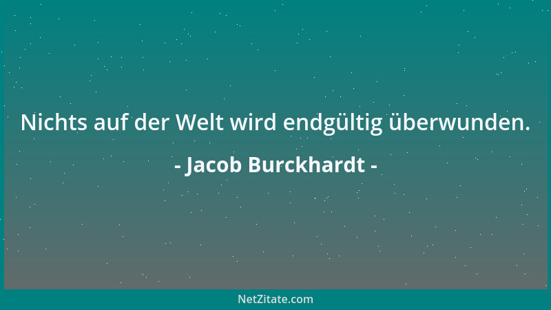 Jacob Burckhardt - Nichts auf der Welt wird endgültig überwunden....