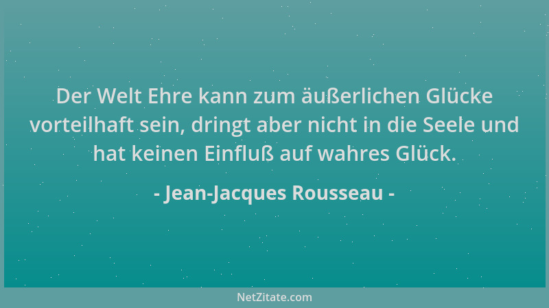 Jean-Jacques Rousseau - Der Welt Ehre kann zum äußerlichen Glücke vorteilhaft sein, dringt aber nicht in die Seele und hat...