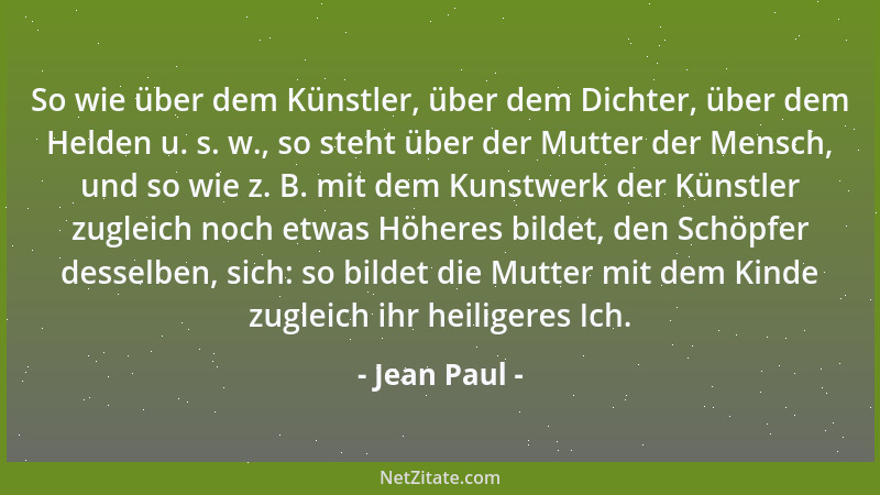 Jean Paul - So wie über dem Künstler, über dem Dichter, über dem Helden u. s. w., so steht über der Mutter der Mensch, und...