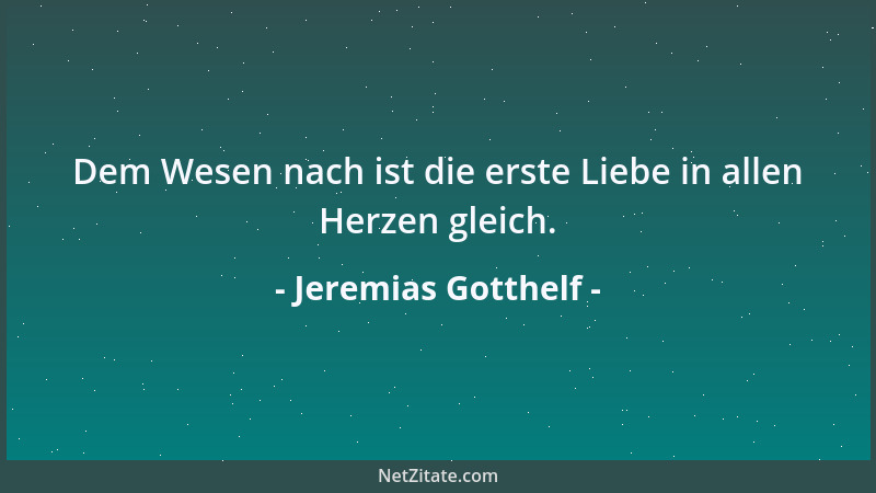 Jeremias Gotthelf - Dem Wesen nach ist die erste Liebe in allen Herzen gleich....