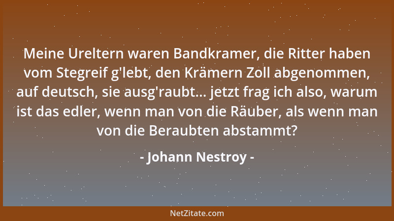 Johann Nestroy - Meine Ureltern waren Bandkramer, die Ritter haben vom Stegreif g 'lebt, den Krämern Zoll abgenommen, auf de...