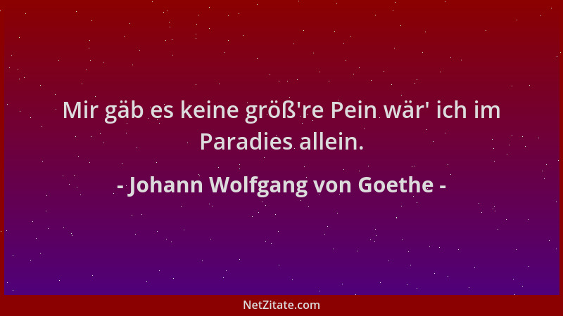 Johann Wolfgang von Goethe - Mir gäb es keine größ 're Pein wär ' ich im Paradies allein....
