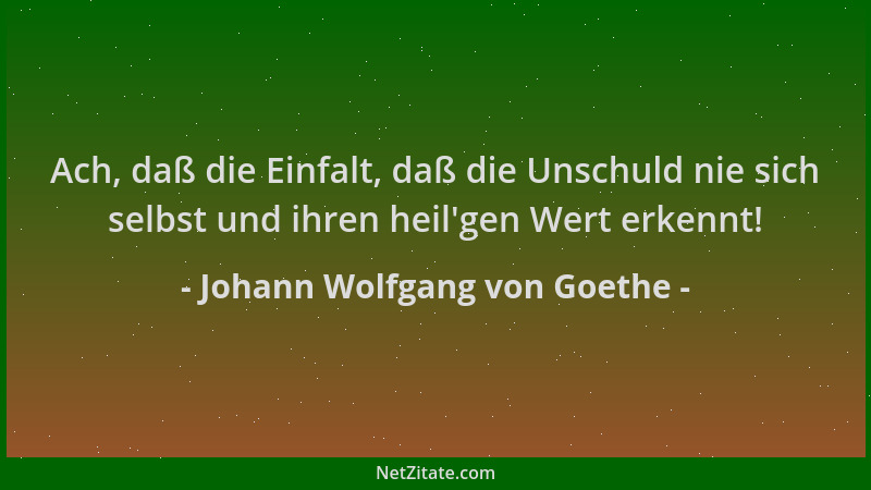 Johann Wolfgang von Goethe - Ach, daß die Einfalt, daß die Unschuld nie sich selbst und ihren heil 'gen Wert erkennt!...