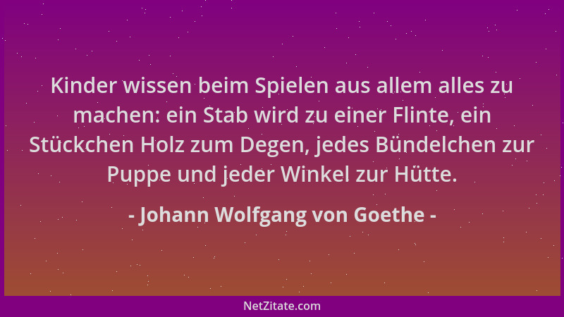 Johann Wolfgang von Goethe - Kinder wissen beim Spielen aus allem alles zu machen: ein Stab wird zu einer Flinte, ein Stück...