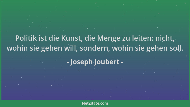 Joseph Joubert - Politik ist die Kunst, die Menge zu leiten: nicht, wohin sie gehen will, sondern, wohin sie gehen soll....