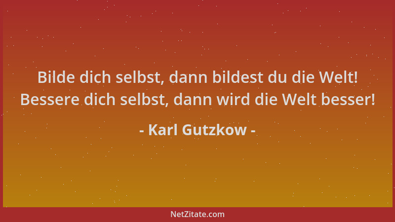 Karl Gutzkow - Bilde dich selbst, dann bildest du die Welt! Bessere dich selbst, dann wird die Welt besser!...