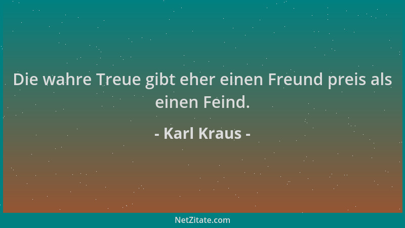 Karl Kraus - Die wahre Treue gibt eher einen Freund preis als einen Feind....