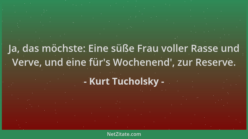 Kurt Tucholsky - Ja, das möchste: Eine süße Frau voller Rasse und Verve, und eine für 's Wochenend ', zur Reserve....