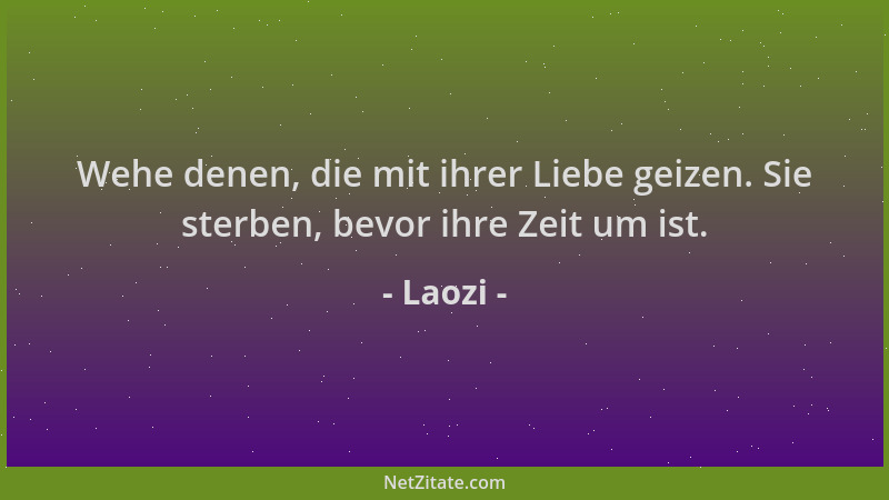 Laozi - Wehe denen, die mit ihrer Liebe geizen. Sie sterben, bevor ihre Zeit um ist....