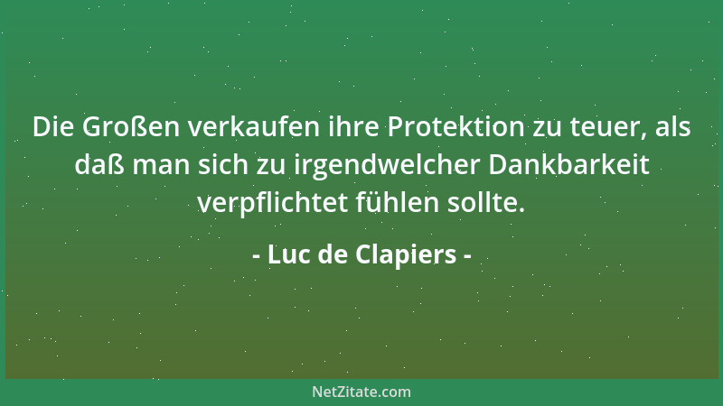 Luc de Clapiers - Die Großen verkaufen ihre Protektion zu teuer, als daß man sich zu irgendwelcher Dankbarkeit verpflichtet...