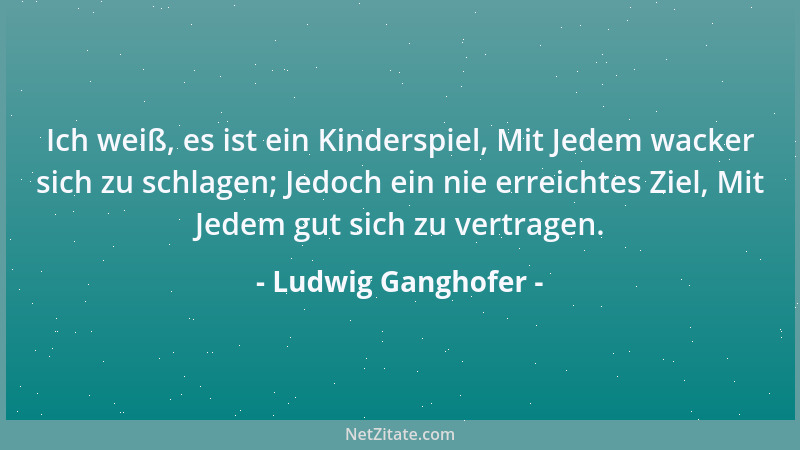 Ludwig Ganghofer - Ich weiß, es ist ein Kinderspiel, Mit Jedem wacker sich zu schlagen; Jedoch ein nie erreichtes Ziel, Mit...