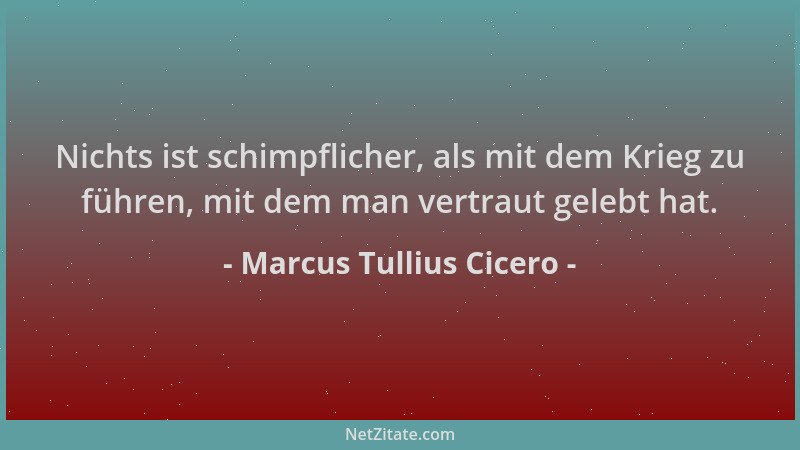 Marcus Tullius Cicero - Nichts ist schimpflicher, als mit dem Krieg zu führen, mit dem man vertraut gelebt hat....