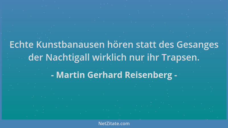 Martin Gerhard Reisenberg - Echte Kunstbanausen hören statt des Gesanges der Nachtigall wirklich nur ihr Trapsen....
