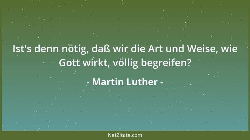 Martin Luther - Ist 's denn nötig, daß wir die Art und Weise, wie Gott wirkt, völlig begreifen?...