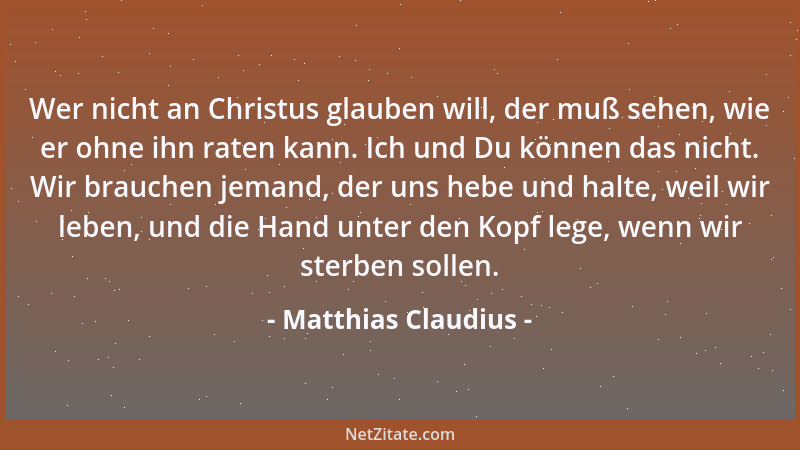 Matthias Claudius - Wer nicht an Christus glauben will, der muß sehen, wie er ohne ihn raten kann. Ich und Du können das ni...