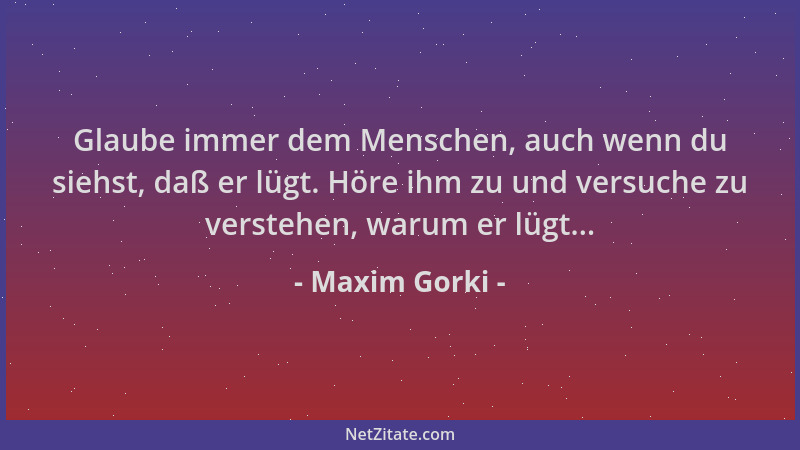Maxim Gorki - Glaube immer dem Menschen, auch wenn du siehst, daß er lügt. Höre ihm zu und versuche zu verstehen, warum er...