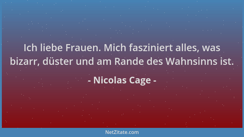 Nicolas Cage - Ich liebe Frauen. Mich fasziniert alles, was bizarr, düster und am Rande des Wahnsinns ist....