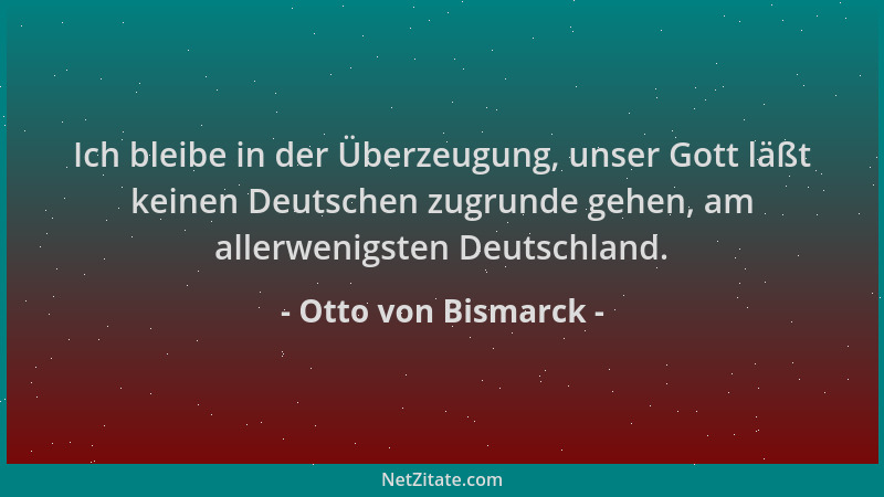 Otto von Bismarck - Ich bleibe in der Überzeugung, unser Gott läßt keinen Deutschen zugrunde gehen, am allerwenigsten Deuts...