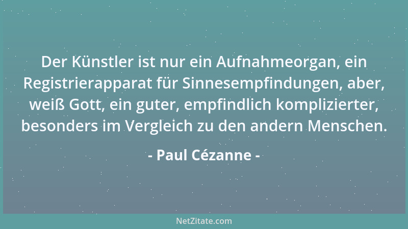 Paul Cézanne - Der Künstler ist nur ein Aufnahmeorgan, ein Registrierapparat für Sinnesempfindungen, aber, weiß Gott, ein g...