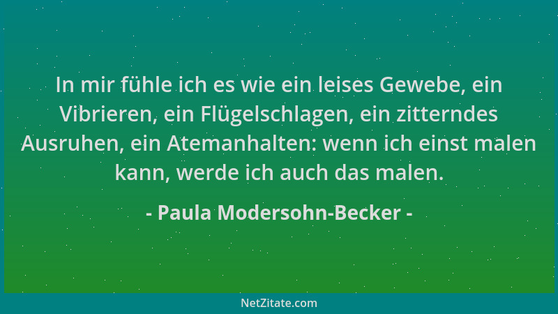 Paula Modersohn-Becker - In mir fühle ich es wie ein leises Gewebe, ein Vibrieren, ein Flügelschlagen, ein zitterndes Ausru...