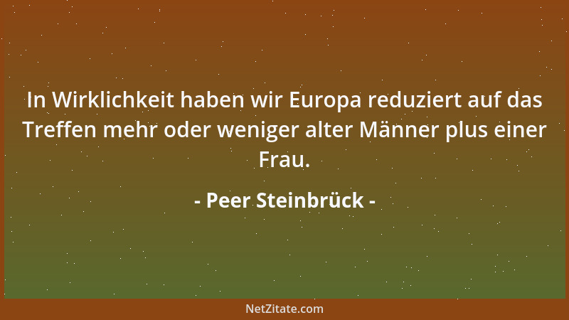 Peer Steinbrück - In Wirklichkeit haben wir Europa reduziert auf das Treffen mehr oder weniger alter Männer plus einer Frau...