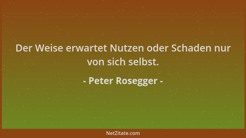 Peter Rosegger - Der Weise erwartet Nutzen oder Schaden nur von sich selbst....