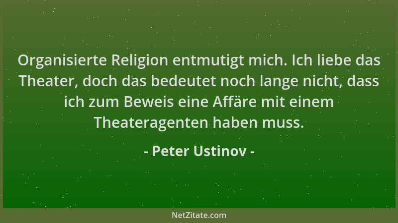 Peter Ustinov - Organisierte Religion entmutigt mich. Ich liebe das Theater, doch das bedeutet noch lange nicht, dass ich z...